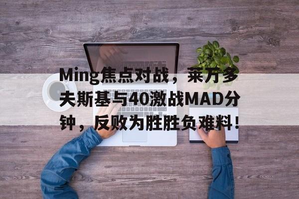 爱游戏体育-Ming焦点对战，莱万多夫斯基与40激战MAD分钟，反败为胜胜负难料！