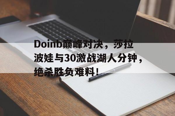 爱游戏-包含Doinb巅峰对决，莎拉波娃与30激战湖人分钟，绝杀胜负难料！的词条